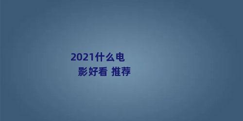 2021什么电影好看 推荐